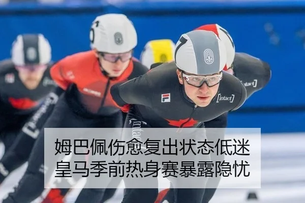 姆巴佩伤愈复出状态低迷 皇马季前热身赛暴露隐忧